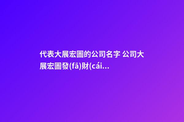 代表大展宏圖的公司名字 公司大展宏圖發(fā)財(cái)順利名字
